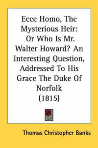 Cover image for Ecce Homo, the Mysterious Heir: Or Who Is Mr. Walter Howard? an Interesting Question, Addressed to His Grace the Duke of Norfolk (1815)