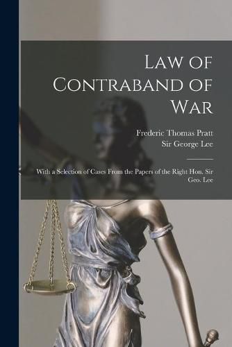 Law of Contraband of War: With a Selection of Cases From the Papers of the Right Hon. Sir Geo. Lee