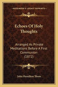 Cover image for Echoes of Holy Thoughts: Arranged as Private Meditations Before a First Communion (1872)