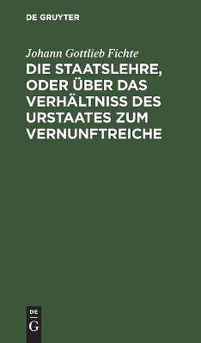 Die Staatslehre, Oder UEber Das Verhaltniss Des Urstaates Zum Vernunftreiche: In Vortragen, Gehalten Im Sommer 1813 Auf Der Universitat Zu Berlin