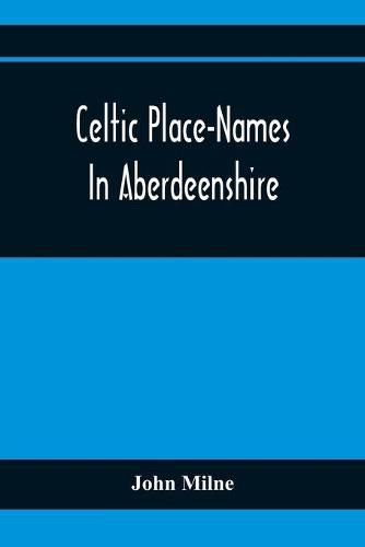 Celtic Place-Names In Aberdeenshire: With A Vocabulary Of Gaelic Words Not In Dictionaries; The Meaning And Etymology Of The Gaelic Names Of Places In Aberdeenshire; Written For The Committee Of The Carnegie Trust