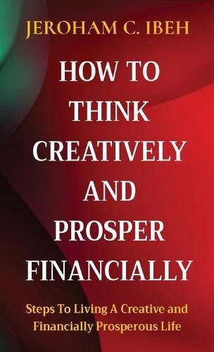 Cover image for How to Think Creatively and Prosper Financially: Steps To Living A Creative and Financially Prosperous Life