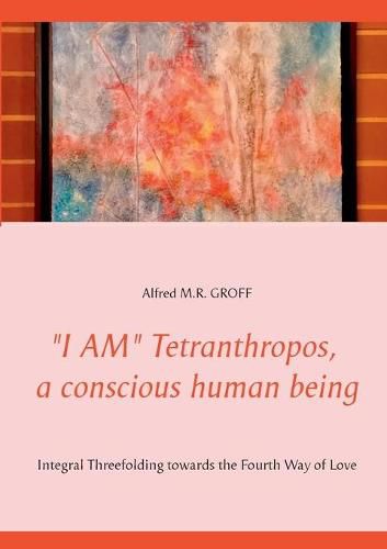 I AM Tetranthropos, a conscious human being: Integral Threefolding towards the Fourth Way of Love