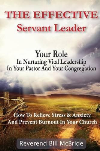 Cover image for The Effective Servant Leader: Your Role In Nurturing Vital Leadership In Your Pastor & Congregation: How To Prevent Stress & Anxiety And Relieve Burnout In Your Church