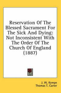 Cover image for Reservation of the Blessed Sacrament for the Sick and Dying: Not Inconsistent with the Order of the Church of England (1887)