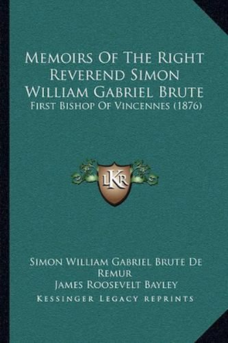 Memoirs of the Right Reverend Simon William Gabriel Brute: First Bishop of Vincennes (1876)