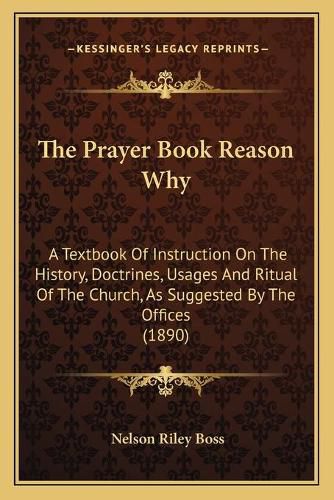 Cover image for The Prayer Book Reason Why: A Textbook of Instruction on the History, Doctrines, Usages and Ritual of the Church, as Suggested by the Offices (1890)