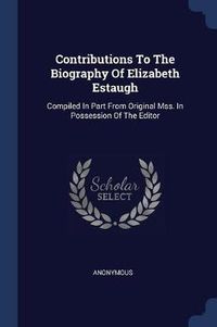 Cover image for Contributions to the Biography of Elizabeth Estaugh: Compiled in Part from Original Mss. in Possession of the Editor