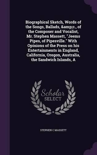 Cover image for A Biographical Sketch, Words of the Songs, Ballads, &C., of the Composer and Vocalist, Mr. Stephen Massett, Jeems Pipes, of Pipesville. with Opinions of the Press on His Entertainments in England, California, Oregon, Australia, the Sandwich Islands