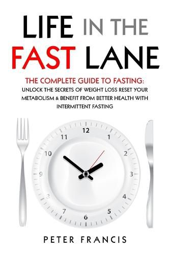 Life in the Fast Lane The Complete Guide to Fasting. Unlock the Secrets of Weight Loss, Reset Your Metabolism and Benefit from Better Health with Intermittent Fasting