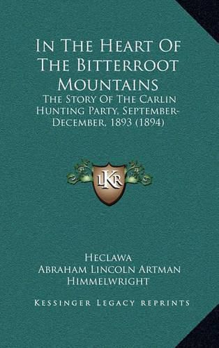 Cover image for In the Heart of the Bitterroot Mountains: The Story of the Carlin Hunting Party, September-December, 1893 (1894)