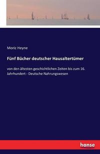 Cover image for Funf Bucher deutscher Hausaltertumer: von den altesten geschichtlichen Zeiten bis zum 16. Jahrhundert - Deutsche Nahrungswesen