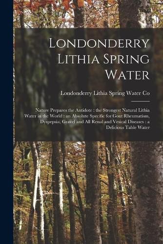 Cover image for Londonderry Lithia Spring Water: Nature Prepares the Antidote: the Strongest Natural Lithia Water in the World: an Absolute Specific for Gout Rheumatism, Dyspepsia, Gravel and All Renal and Vesical Diseases: a Delicious Table Water