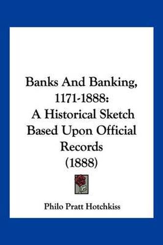 Cover image for Banks and Banking, 1171-1888: A Historical Sketch Based Upon Official Records (1888)