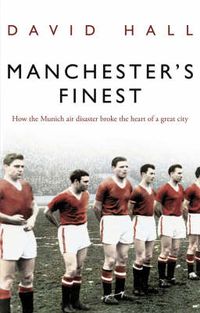 Cover image for Manchester's Finest: How the Munich Air Disaster Broke the Heart of a Great City