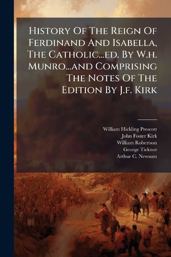 Cover image for History of the Reign of Ferdinand and Isabella, the Catholic...Ed. by W.H. Munro...and Comprising the Notes of the Edition by J.F. Kirk
