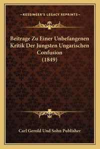 Cover image for Beitrage Zu Einer Unbefangenen Kritik Der Jungsten Ungarischen Confusion (1849)