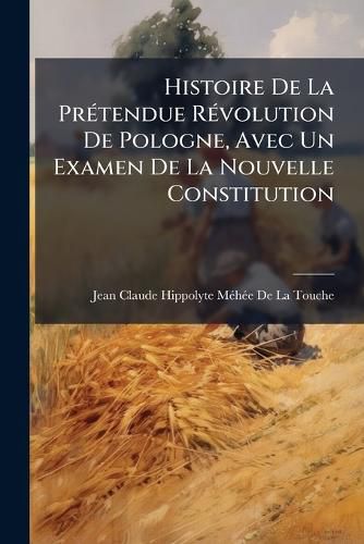 Cover image for Histoire de La Prtendue Rvolution de Pologne, Avec Un Examen de La Nouvelle Constitution