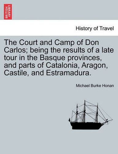 Cover image for The Court and Camp of Don Carlos; Being the Results of a Late Tour in the Basque Provinces, and Parts of Catalonia, Aragon, Castile, and Estramadura.