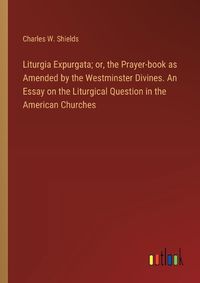 Cover image for Liturgia Expurgata; or, the Prayer-book as Amended by the Westminster Divines. An Essay on the Liturgical Question in the American Churches
