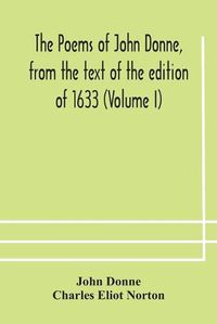 Cover image for The poems of John Donne, from the text of the edition of 1633 (Volume I)