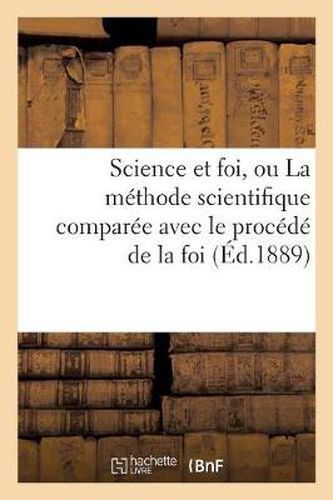 Science Et Foi, Ou La Methode Scientifique Comparee Avec Le Procede de la Foi: (3e Edition Revue Par l'Auteur)