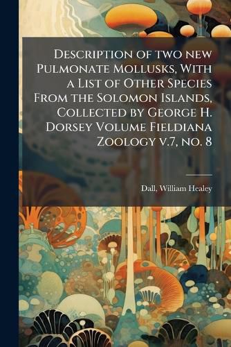 Cover image for Description of Two New Pulmonate Mollusks, with a List of Other Species from the Solomon Islands, Collected by George H. Dorsey Volume Fieldiana Zoology V.7, No. 8