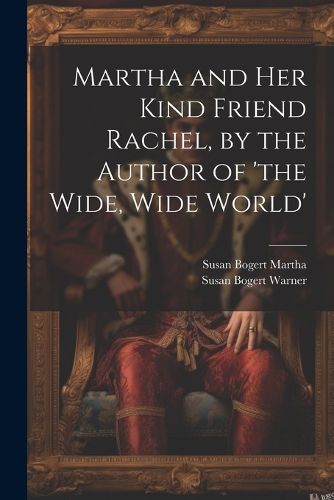 Martha and Her Kind Friend Rachel, by the Author of 'the Wide, Wide World'