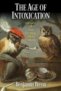 Cover image for The Age of Intoxication: Origins of the Global Drug Trade