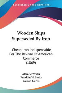 Cover image for Wooden Ships Superseded by Iron: Cheap Iron Indispensable for the Revival of American Commerce (1869)