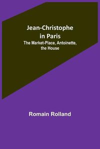 Cover image for Jean-Christophe in Paris: The Market-Place, Antoinette, the House