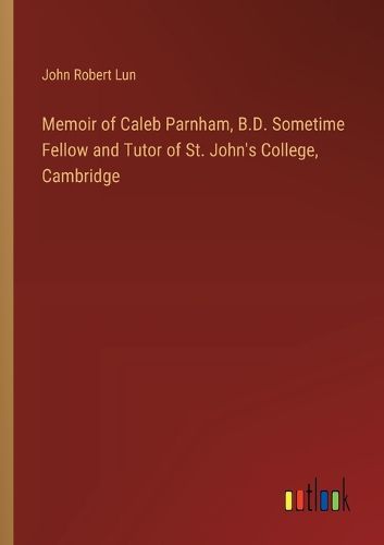 Memoir of Caleb Parnham, B.D. Sometime Fellow and Tutor of St. John's College, Cambridge