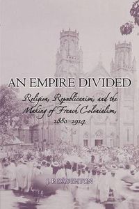 Cover image for An Empire Divided: Religion, Republicanism, and the Making of French Colonialism, 1880-1914