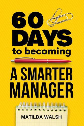 Cover image for 60 Days to Becoming a Smarter Manager: How to Meet Your Goals, Manage an Awesome Work Team, Create Valued Employees and Love your Job