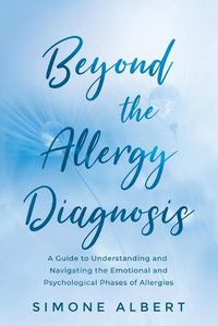 Cover image for Beyond the Allergy Diagnosis: A Guide to Navigating and Understanding the Emotional and Psychological Phases of Allergies