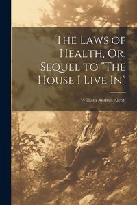 Cover image for The Laws of Health, Or, Sequel to "The House I Live In"