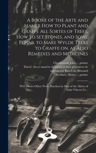 A Booke of the Arte and Maner How to Plant and Graffe All Sortes of Trees, How to Set Stones, and Sowe Pepins, to Make Wylde Trees to Graffe on, as Also Remedies and Medicines