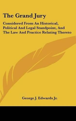 Cover image for The Grand Jury: Considered from an Historical, Political and Legal Standpoint, and the Law and Practice Relating Thereto