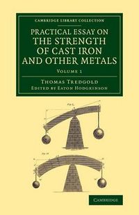 Cover image for Practical Essay on the Strength of Cast Iron and Other Metals: Containing Practical Rules, Tables, and Examples, Founded on a Series of Experiments, with an Extensive Table of the Properties of Materials