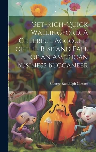 Cover image for Get-rich-quick Wallingford. A Cheerful Account of the Rise and Fall of an American Business Buccaneer