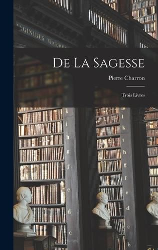 Cover image for De la Sagesse; Trois Livres