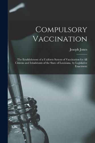 Cover image for Compulsory Vaccination: the Establishment of a Uniform System of Vaccination for All Citizens and Inhabitants of the State of Louisiana, by Legislative Enactment