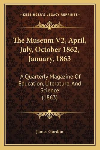 The Museum V2, April, July, October 1862, January, 1863: A Quarterly Magazine of Education, Literature, and Science (1863)