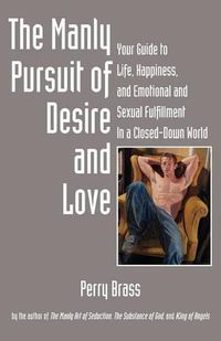 Cover image for The Manly Pursuit of Desire and Love: Your Guide to Life, Happiness, and Emotional and Sexual Fulfillment in a Closed-Down World