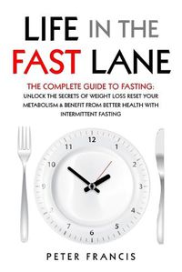 Cover image for Life in the Fast Lane The Complete Guide to Fasting. Unlock the Secrets of Weight Loss, Reset Your Metabolism and Benefit from Better Health with Intermittent Fasting