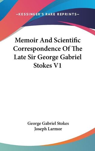 Memoir and Scientific Correspondence of the Late Sir George Gabriel Stokes V1