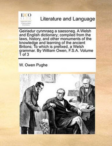 Cover image for Geiriadur Cynmraeg a Saesoneg. a Welsh and English Dictionary; Compiled from the Laws, History, and Other Monuments of the Knowledge and Learning of the Ancient Britons; To Which Is Prefixed, a Welsh Grammar. by William Owen, F.S.A. Volume 1 of 3