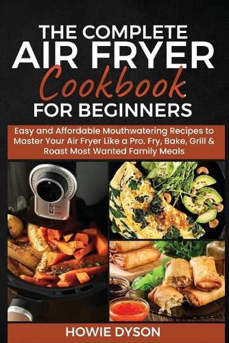 Cover image for The Complete Air Fryer Cookbook for Beginners: Easy and Affordable Mouthwatering Recipes to Master Your Air Fryer Like a Pro. Fry, Bake, Grill & Roast Most Wanted Family Meals