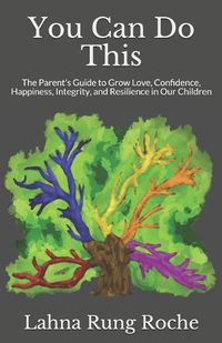 Cover image for You Can Do This: The Parent's Guide to Grow Love, Confidence, Happiness, Integrity, and Resilience in Our Children