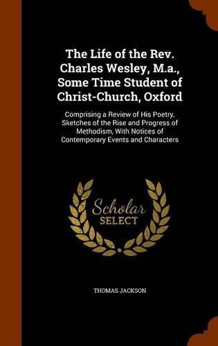 The Life of the REV. Charles Wesley, M.A., Some Time Student of Christ-Church, Oxford: Comprising a Review of His Poetry, Sketches of the Rise and Progress of Methodism, with Notices of Contemporary Events and Characters